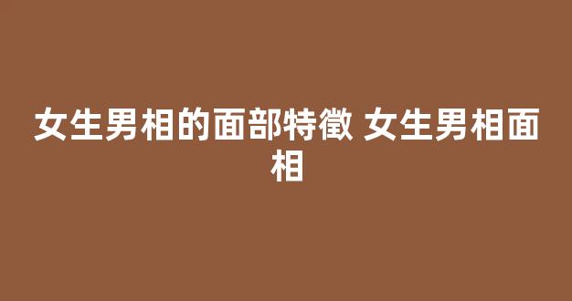 女生男相的面部特徵 女生男相面相